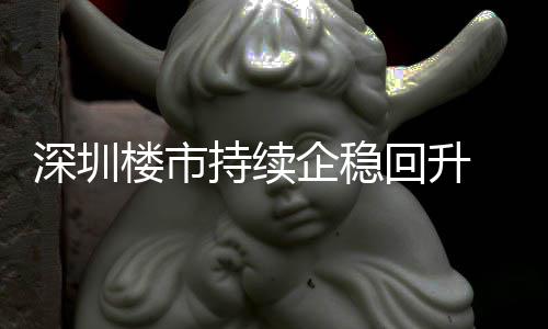 楼市来住来新企稳高套，宅累月以一年回升持续创近计成交近深圳